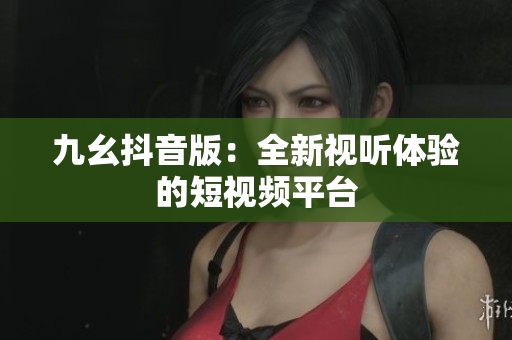 九幺抖音版：全新視聽體驗(yàn)的短視頻平臺(tái)