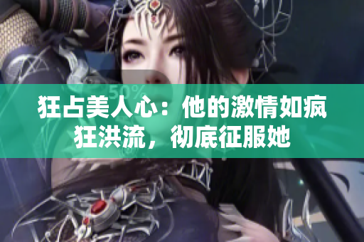 狂占美人心：他的激情如瘋狂洪流，徹底征服她