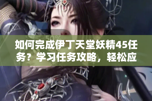 如何完成伊丁天堂妖精45任務(wù)？學(xué)習(xí)任務(wù)攻略，輕松應(yīng)對游戲挑戰(zhàn)
