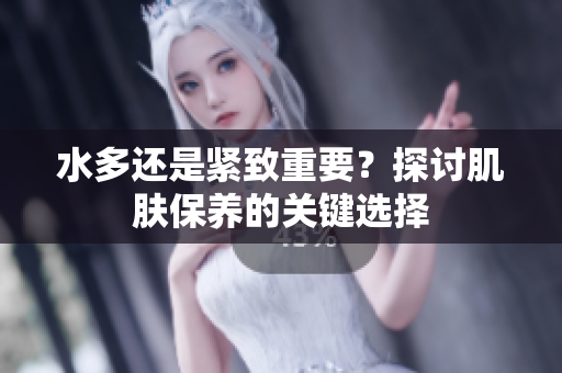 水多還是緊致重要？探討肌膚保養(yǎng)的關(guān)鍵選擇