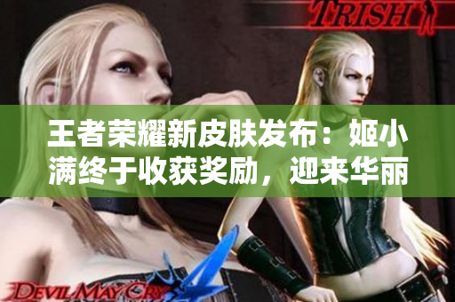 王者榮耀新皮膚發(fā)布：姬小滿終于收獲獎勵，迎來華麗變身！