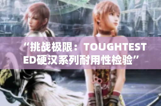 “挑戰(zhàn)極限：TOUGHTESTED硬漢系列耐用性檢驗”