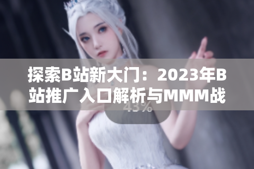 探索B站新大門：2023年B站推廣入口解析與MMM戰(zhàn)略分析