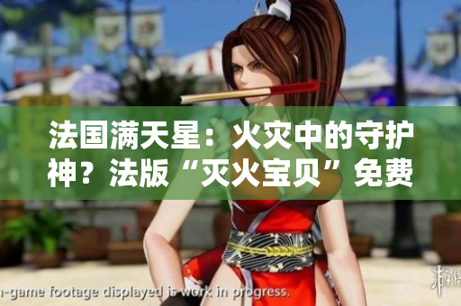 法國滿天星：火災(zāi)中的守護(hù)神？法版“滅火寶貝”免費(fèi)贈送