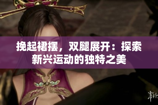 挽起裙擺，雙腿展開：探索新興運(yùn)動的獨(dú)特之美