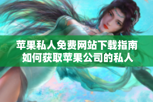 蘋果私人免費(fèi)網(wǎng)站下載指南 如何獲取蘋果公司的私人網(wǎng)站資源