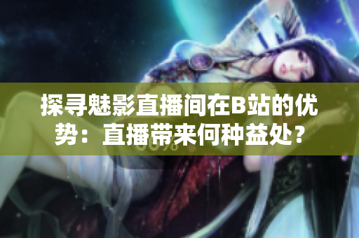 探尋魅影直播間在B站的優(yōu)勢(shì)：直播帶來何種益處？