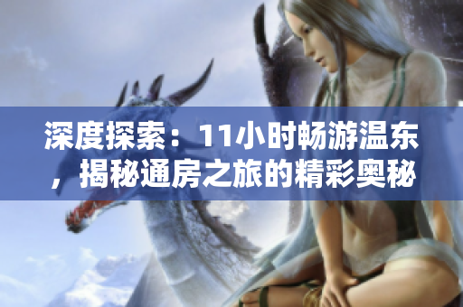深度探索：11小時(shí)暢游溫東，揭秘通房之旅的精彩奧秘