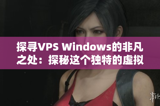 探尋VPS Windows的非凡之處：探秘這個(gè)獨(dú)特的虛擬專用服務(wù)器