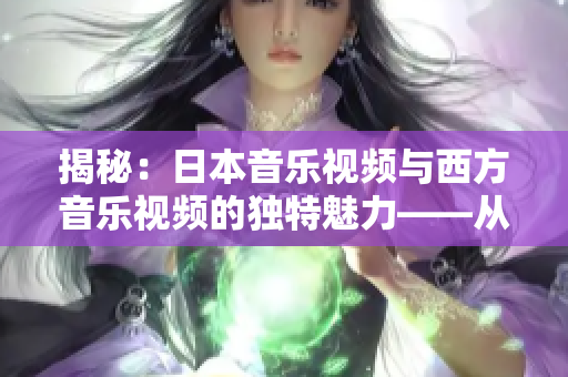 揭秘：日本音樂視頻與西方音樂視頻的獨(dú)特魅力——從風(fēng)格到表現(xiàn)的區(qū)別分析