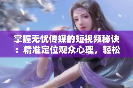 掌握無(wú)憂傳媒的短視頻秘訣：精準(zhǔn)定位觀眾心理，輕松制作引人入勝的內(nèi)容