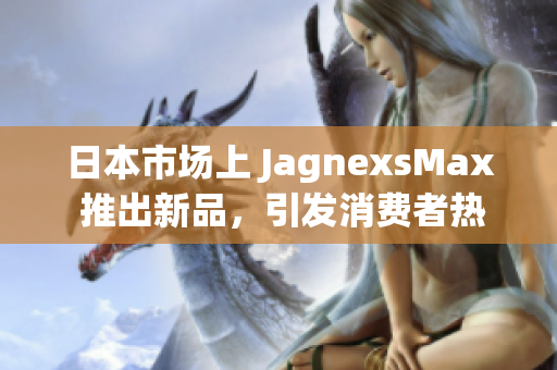 日本市場(chǎng)上 JagnexsMax 推出新品，引發(fā)消費(fèi)者熱議