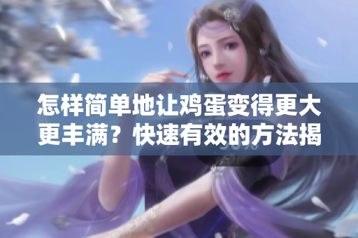 怎樣簡(jiǎn)單地讓雞蛋變得更大更豐滿(mǎn)？快速有效的方法揭秘!