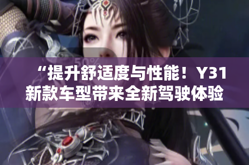 “提升舒適度與性能！Y31新款車(chē)型帶來(lái)全新駕駛體驗(yàn)，助您盡享愉悅出行！”