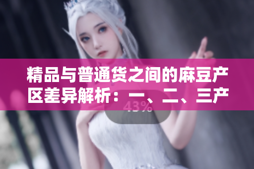 精品與普通貨之間的麻豆產(chǎn)區(qū)差異解析：一、二、三產(chǎn)區(qū)的特點(diǎn)與區(qū)別