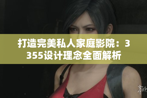 打造完美私人家庭影院：3355設(shè)計(jì)理念全面解析
