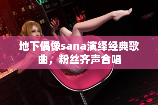地下偶像sana演繹經(jīng)典歌曲，粉絲齊聲合唱