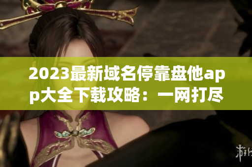 2023最新域名停靠盤(pán)他app大全下載攻略：一網(wǎng)打盡你所需！