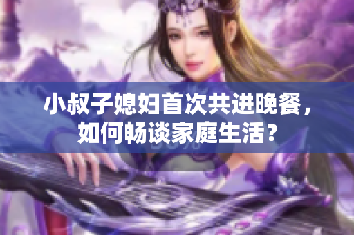 小叔子媳婦首次共進(jìn)晚餐，如何暢談家庭生活？
