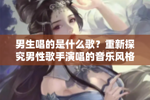 男生唱的是什么歌？重新探究男性歌手演唱的音樂風(fēng)格