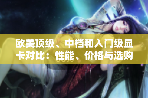 歐美頂級(jí)、中檔和入門級(jí)顯卡對(duì)比：性能、價(jià)格與選購指南