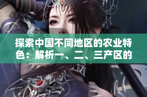 探索中國不同地區(qū)的農(nóng)業(yè)特色：解析一、二、三產(chǎn)區(qū)的區(qū)別