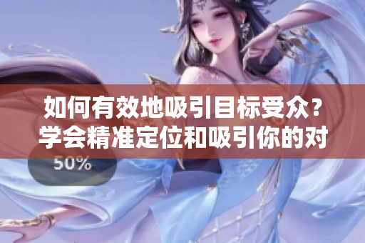 如何有效地吸引目標(biāo)受眾？學(xué)會精準(zhǔn)定位和吸引你的對象