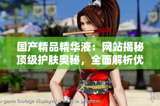 國產(chǎn)精品精華液：網(wǎng)站揭秘頂級護(hù)膚奧秘，全面解析優(yōu)質(zhì)成分與功效