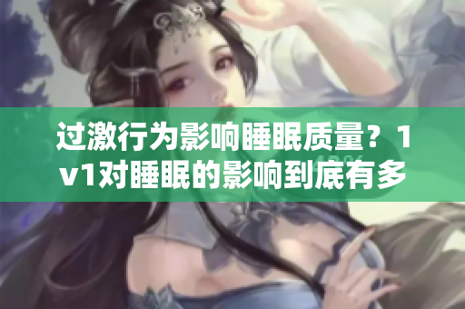 過激行為影響睡眠質(zhì)量？1v1對睡眠的影響到底有多大？
