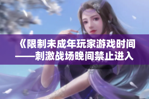 《限制未成年玩家游戲時(shí)間——刺激戰(zhàn)場晚間禁止進(jìn)入時(shí)間規(guī)定》