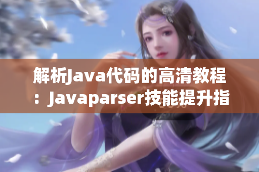 解析Java代碼的高清教程：Javaparser技能提升指南