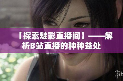 【探索魅影直播間】——解析B站直播的種種益處