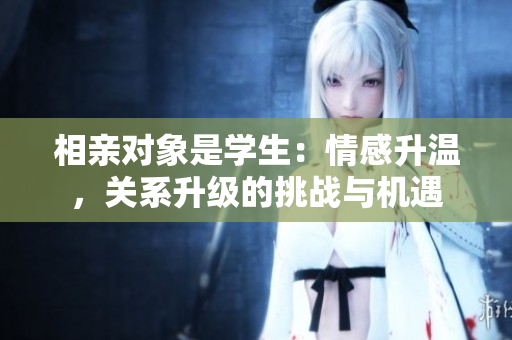 相親對象是學(xué)生：情感升溫，關(guān)系升級的挑戰(zhàn)與機(jī)遇