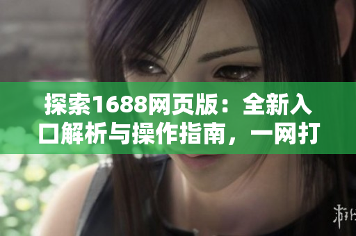 探索1688網(wǎng)頁版：全新入口解析與操作指南，一網(wǎng)打盡采購需求