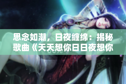 思念如潮，日夜纏綿：揭秘歌曲《天天想你日日夜想你》的動人故事