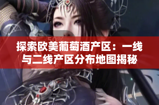 探索歐美葡萄酒產(chǎn)區(qū)：一線與二線產(chǎn)區(qū)分布地圖揭秘