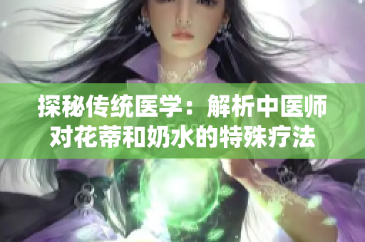 探秘傳統(tǒng)醫(yī)學(xué)：解析中醫(yī)師對花蒂和奶水的特殊療法