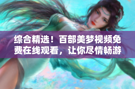綜合精選！百部美夢視頻免費(fèi)在線觀看，讓你盡情暢游夢境之美
