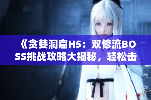 《貪婪洞窟H5：雙修流BOSS挑戰(zhàn)攻略大揭秘，輕松擊敗高難度BOSS！》
