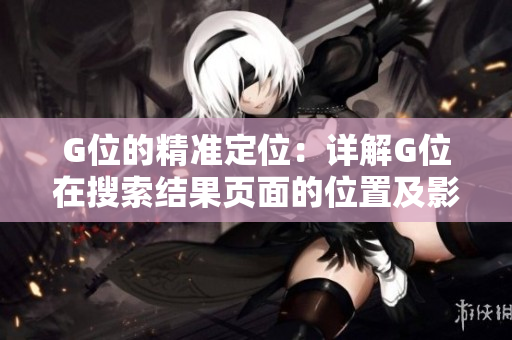 G位的精準(zhǔn)定位：詳解G位在搜索結(jié)果頁(yè)面的位置及影響因素