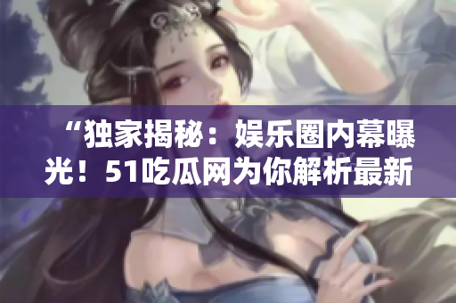 “獨(dú)家揭秘：娛樂(lè)圈內(nèi)幕曝光！51吃瓜網(wǎng)為你解析最新熱門(mén)話(huà)題！”