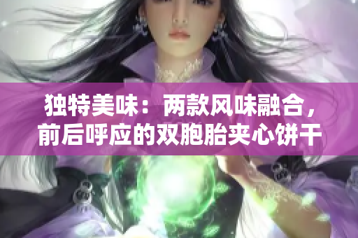 獨(dú)特美味：兩款風(fēng)味融合，前后呼應(yīng)的雙胞胎夾心餅干驚艷味蕾
