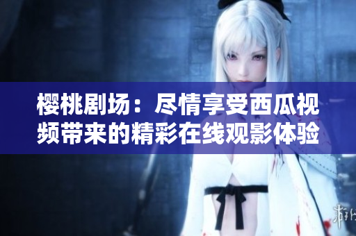 櫻桃劇場(chǎng)：盡情享受西瓜視頻帶來(lái)的精彩在線(xiàn)觀(guān)影體驗(yàn)！