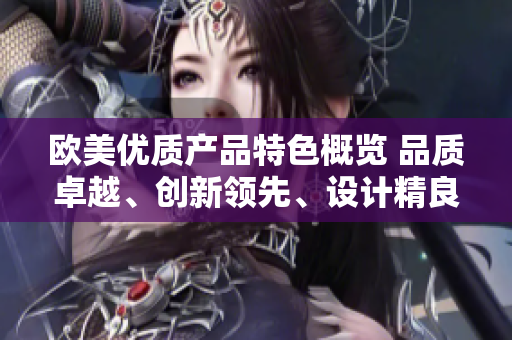 歐美優(yōu)質(zhì)產(chǎn)品特色概覽 品質(zhì)卓越、創(chuàng)新領(lǐng)先、設(shè)計(jì)精良