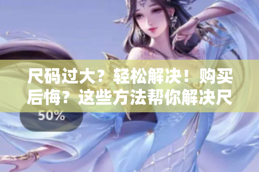 尺碼過(guò)大？輕松解決！購(gòu)買(mǎi)后悔？這些方法幫你解決尺碼問(wèn)題