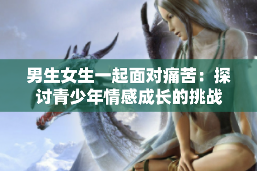 男生女生一起面對(duì)痛苦：探討青少年情感成長(zhǎng)的挑戰(zhàn)