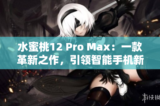 水蜜桃12 Pro Max：一款革新之作，引領(lǐng)智能手機(jī)新潮流