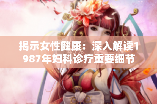 揭示女性健康：深入解讀1987年婦科診療重要細(xì)節(jié)