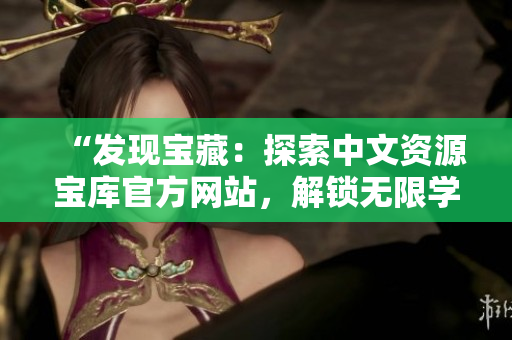 “發(fā)現(xiàn)寶藏：探索中文資源寶庫官方網(wǎng)站，解鎖無限學(xué)習(xí)之門！”