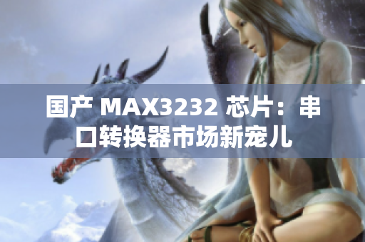 國產(chǎn) MAX3232 芯片：串口轉(zhuǎn)換器市場新寵兒
